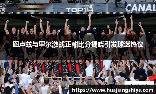 图卢兹与里尔激战正酣比分揭晓引发球迷热议