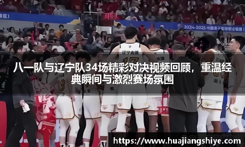 八一队与辽宁队34场精彩对决视频回顾，重温经典瞬间与激烈赛场氛围